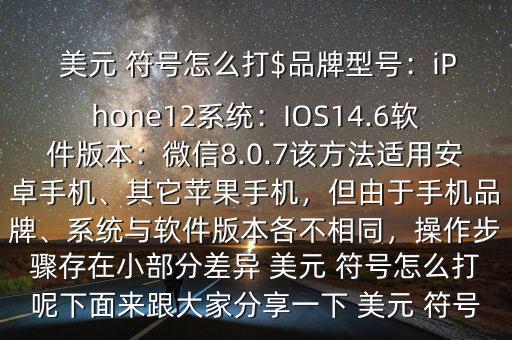  美元 符號(hào)怎么打$品牌型號(hào)：iPhone12系統(tǒng)：IOS14.6軟件版本：微信8.0.7該方法適用安卓手機(jī)、其它蘋果手機(jī)，但由于手機(jī)品牌、系統(tǒng)與軟件版本各不相同，操作步驟存在小部分差異 美元 符號(hào)怎么打呢下面來跟大家分享一下 美元 符號(hào)
