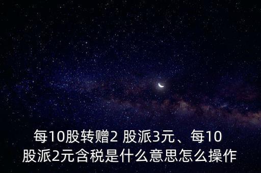 每10股轉(zhuǎn)贈(zèng)2 股派3元、每10 股派2元含稅是什么意思怎么操作