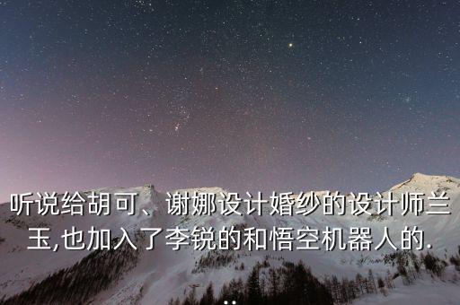 聽說給胡可、謝娜設(shè)計(jì)婚紗的設(shè)計(jì)師蘭玉,也加入了李銳的和悟空機(jī)器人的...