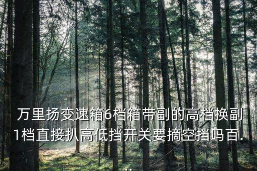  萬里揚變速箱6檔箱帶副的高檔換副1檔直接扒高低擋開關要摘空擋嗎百...