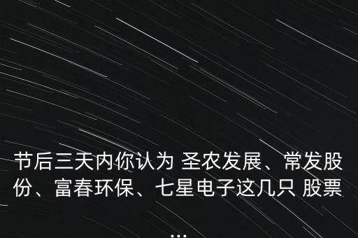 節(jié)后三天內(nèi)你認(rèn)為 圣農(nóng)發(fā)展、常發(fā)股份、富春環(huán)保、七星電子這幾只 股票...