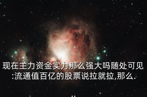 現(xiàn)在主力資金實力那么強(qiáng)大嗎隨處可見:流通值百億的股票說拉就拉,那么...