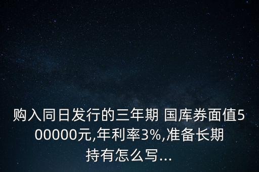 購(gòu)入同日發(fā)行的三年期 國(guó)庫(kù)券面值500000元,年利率3%,準(zhǔn)備長(zhǎng)期持有怎么寫...