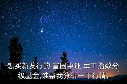 想買(mǎi)新發(fā)行的 富國(guó)中證 軍工指數(shù)分級(jí)基金,誰(shuí)幫我分析一下行情,