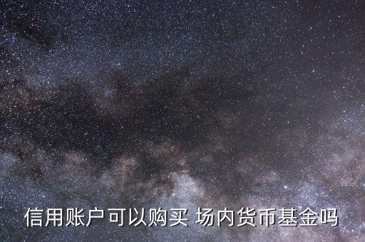 信用賬戶可以購(gòu)買(mǎi) 場(chǎng)內(nèi)貨幣基金嗎