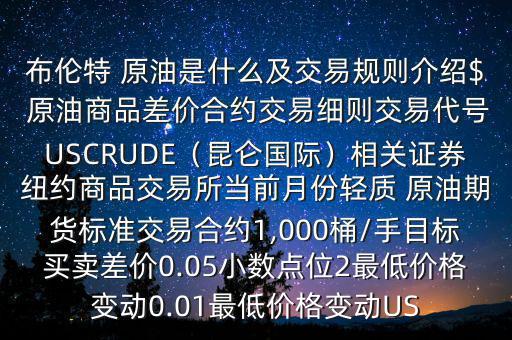 布倫特 原油是什么及交易規(guī)則介紹$ 原油商品差價合約交易細則交易代號USCRUDE（昆侖國際）相關(guān)證券紐約商品交易所當(dāng)前月份輕質(zhì) 原油期貨標準交易合約1,000桶/手目標買賣差價0.05小數(shù)點位2最低價格變動0.01最低價格變動US
