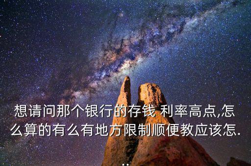 想請(qǐng)問那個(gè)銀行的存錢 利率高點(diǎn),怎么算的有么有地方限制順便教應(yīng)該怎...