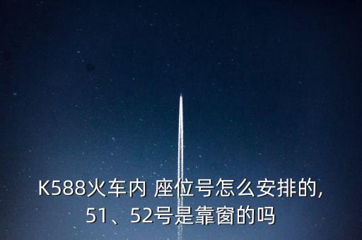 K588火車內(nèi) 座位號怎么安排的,51、52號是靠窗的嗎