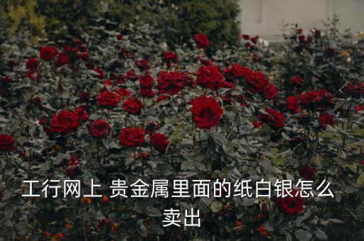 貴金屬怎么賣出,黃金是稀有、珍貴、價值更高的金屬