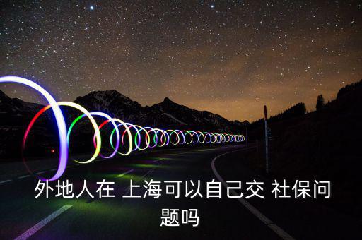  外地人在 上?？梢宰约航?社保問題嗎