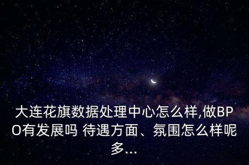 大連花旗數(shù)據(jù)處理中心怎么樣,做BPO有發(fā)展嗎 待遇方面、氛圍怎么樣呢多...