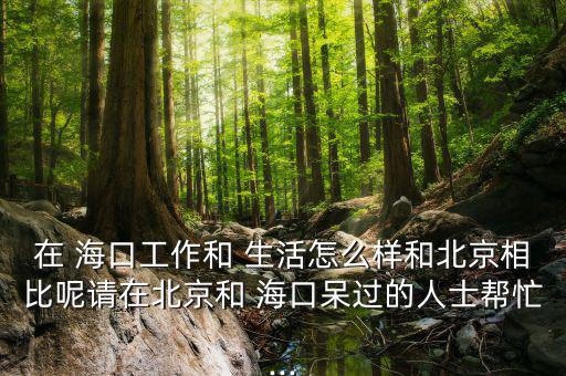 在 ?？诠ぷ骱?生活怎么樣和北京相比呢請(qǐng)?jiān)诒本┖??？诖暨^的人士幫忙...