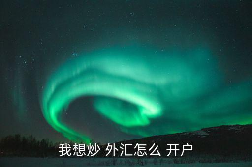 怎么樣外匯開戶,各平臺(tái)開戶不難，大致步驟如下