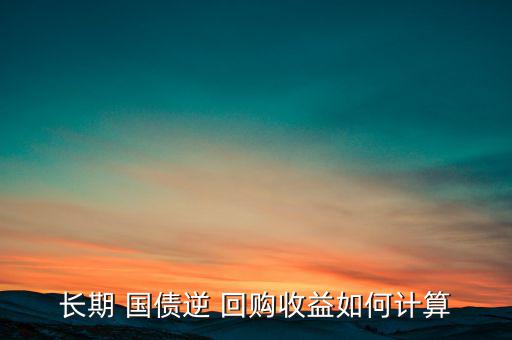 長(zhǎng)期 國(guó)債逆 回購收益如何計(jì)算