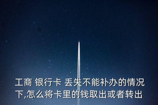  工商 銀行卡 丟失不能補(bǔ)辦的情況下,怎么將卡里的錢(qián)取出或者轉(zhuǎn)出