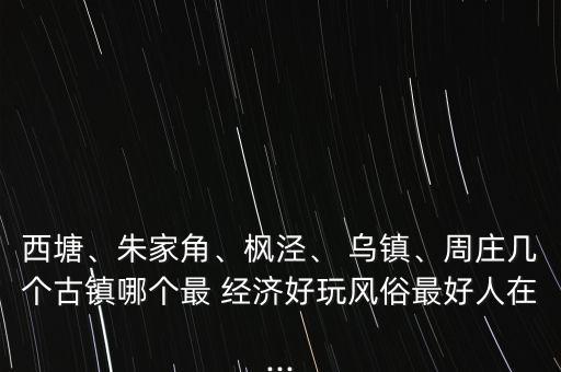 西塘、朱家角、楓涇、 烏鎮(zhèn)、周莊幾個(gè)古鎮(zhèn)哪個(gè)最 經(jīng)濟(jì)好玩風(fēng)俗最好人在...