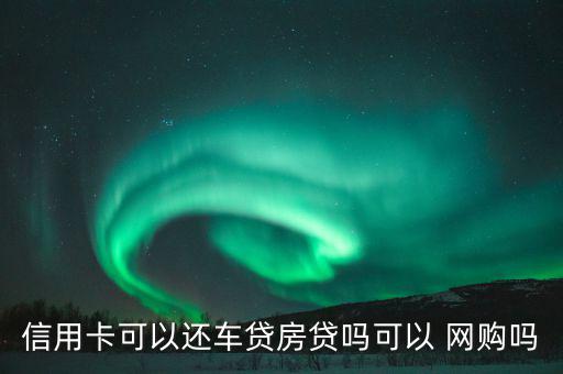 信用卡可以還車(chē)貸房貸嗎可以 網(wǎng)購(gòu)嗎