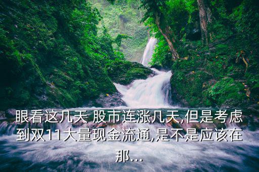 眼看這幾天 股市連漲幾天,但是考慮到雙11大量現(xiàn)金流通,是不是應該在那...