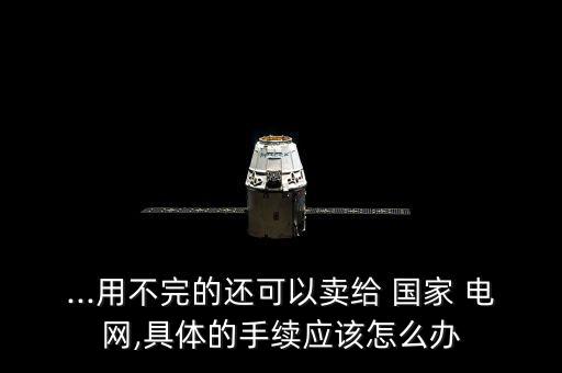 ...用不完的還可以賣給 國家 電網(wǎng),具體的手續(xù)應該怎么辦