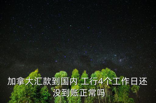 加拿大匯款到國內 工行4個工作日還 沒到賬正常嗎