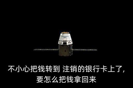 不小心把錢(qián)轉(zhuǎn)到 注銷(xiāo)的銀行卡上了,要怎么把錢(qián)拿回來(lái)