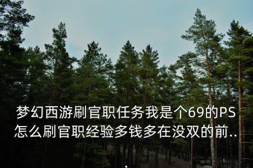 夢(mèng)幻西游刷官職任務(wù)我是個(gè)69的PS怎么刷官職經(jīng)驗(yàn)多錢(qián)多在沒(méi)雙的前...