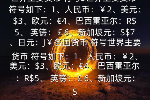 世界主要貨幣 符號(hào)$世界主要貨幣 符號(hào)如下：1、人民幣：￥2、美元：$3、歐元：€4、巴西雷亞爾：R$5、 英鎊：￡6、新加坡元：S$7、日元：J￥各國貨幣 符號(hào)世界主要貨幣 符號(hào)如下：1、人民幣：￥2、美元：$3、歐元：€4、巴西雷亞爾：R$5、 英鎊：￡6、新加坡元：S