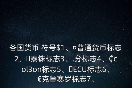 各國貨幣 符號(hào)$1、¤普通貨幣標(biāo)志2、?泰銖標(biāo)志3、.分標(biāo)志4、?col3on標(biāo)志5、?ECU標(biāo)志6、?克魯賽羅標(biāo)志7、