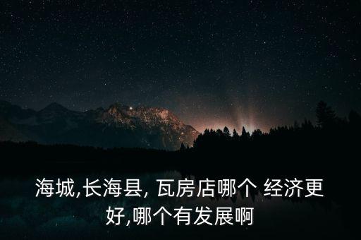 海城,長(zhǎng)?？h, 瓦房店哪個(gè) 經(jīng)濟(jì)更好,哪個(gè)有發(fā)展啊