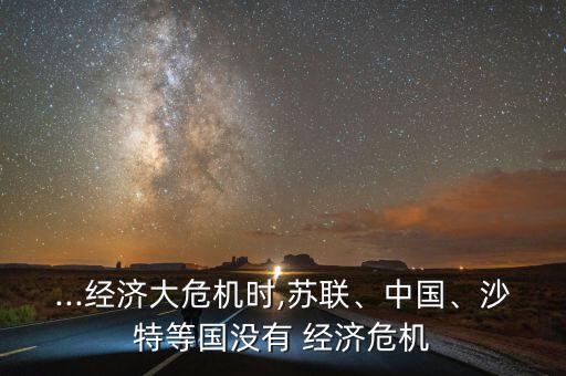 ...經(jīng)濟(jì)大危機(jī)時(shí),蘇聯(lián)、中國(guó)、沙特等國(guó)沒(méi)有 經(jīng)濟(jì)危機(jī)