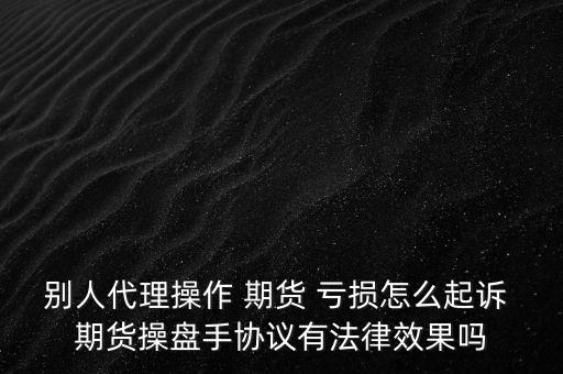 別人代理操作 期貨 虧損怎么起訴 期貨操盤(pán)手協(xié)議有法律效果嗎