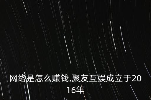 互娛網(wǎng)絡是怎么賺錢,聚友互娛成立于2016年