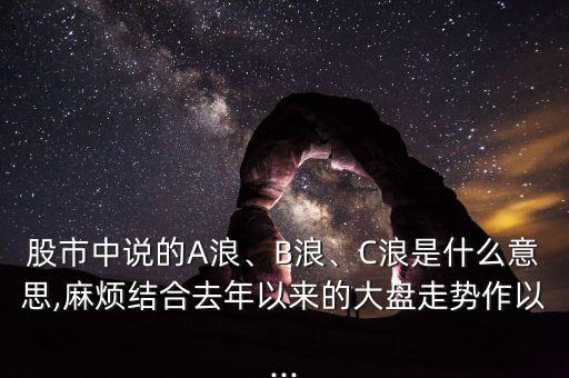 股市中說的A浪、B浪、C浪是什么意思,麻煩結(jié)合去年以來的大盤走勢(shì)作以...