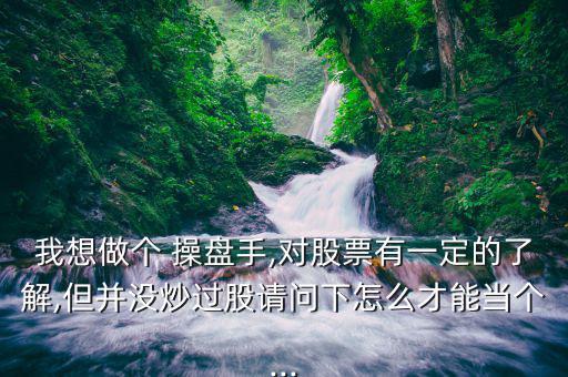 我想做個(gè) 操盤手,對(duì)股票有一定的了解,但并沒(méi)炒過(guò)股請(qǐng)問(wèn)下怎么才能當(dāng)個(gè)...