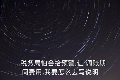 ...稅務(wù)局怕會(huì)給預(yù)警,讓 調(diào)賬期間費(fèi)用,我要怎么去寫說(shuō)明