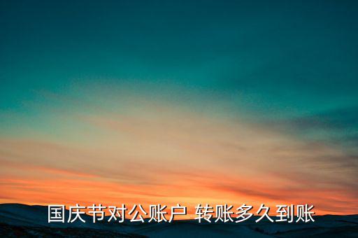  國(guó)慶節(jié)對(duì)公賬戶(hù) 轉(zhuǎn)賬多久到賬