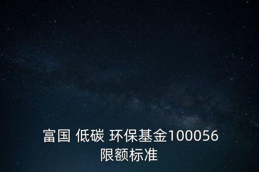  富國 低碳 環(huán)?；?00056限額標(biāo)準(zhǔn)