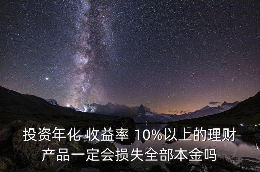 投資年化 收益率 10%以上的理財(cái)產(chǎn)品一定會(huì)損失全部本金嗎