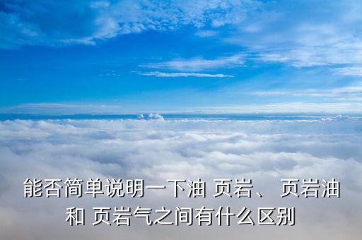 能否簡單說明一下油 頁巖、 頁巖油和 頁巖氣之間有什么區(qū)別