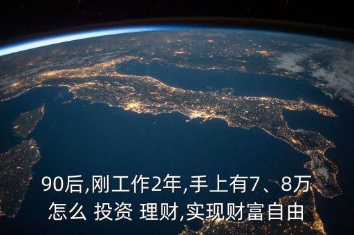 90后,剛工作2年,手上有7、8萬(wàn)怎么 投資 理財(cái),實(shí)現(xiàn)財(cái)富自由