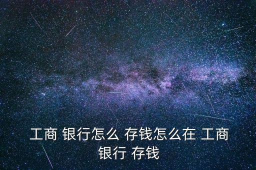 工商銀行怎么存錢(qián)步驟,工商銀行存錢(qián)攻略