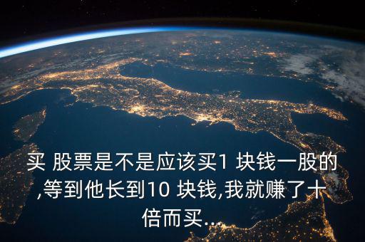 買(mǎi) 股票是不是應(yīng)該買(mǎi)1 塊錢(qián)一股的,等到他長(zhǎng)到10 塊錢(qián),我就賺了十倍而買(mǎi)...