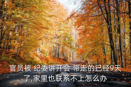 官員被 紀(jì)委講開(kāi)會(huì) 帶走的已經(jīng)9天了,家里也聯(lián)系不上怎么辦