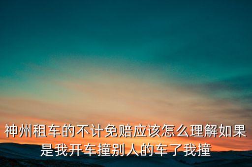 神州租車不計(jì)免賠服務(wù)是什么意思，神州租車的不計(jì)免賠應(yīng)該怎么理解如果是我開車撞別人的車了我撞