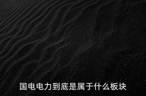 國電南瑞屬于什么板塊，國電南瑞和國電電力是同屬一家公司嗎