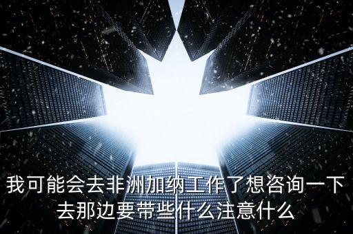 去肯尼亞打工帶什么衣服，我可能會去非洲加納工作了想咨詢一下去那邊要帶些什么注意什么