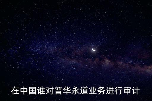 普華永道給什么公司做審計(jì)，在中國(guó)誰(shuí)對(duì)普華永道業(yè)務(wù)進(jìn)行審計(jì)