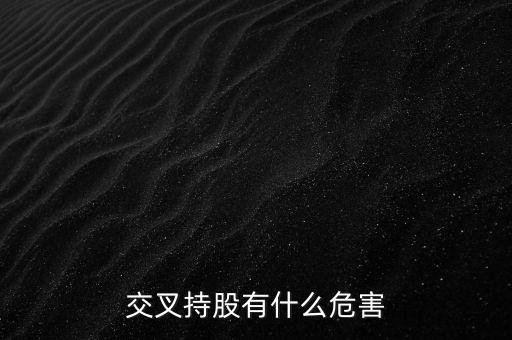 交叉持股有什么危害，法人交叉持股的危害總資本會(huì)不會(huì)下降
