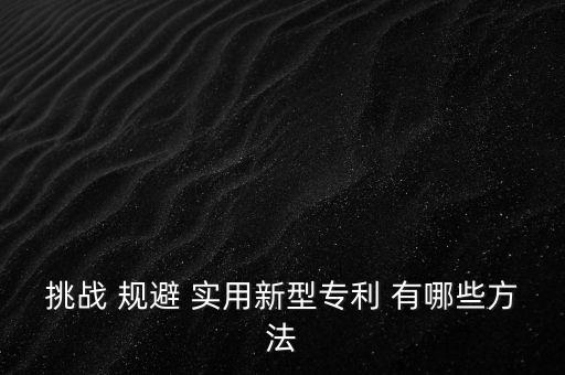什么是挑戰(zhàn)專利，挑戰(zhàn) 規(guī)避 實(shí)用新型專利 有哪些方法