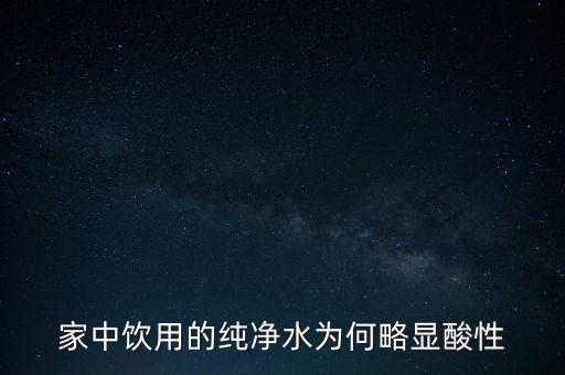為什么純水呈酸性，家中飲用的純凈水為何略顯酸性